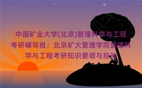中国矿业大学(北京)管理科学与工程考研辅导班:北京矿大管理学院管理科学与工程考研知识要领与经验 中国矿业大学(北京)管理科学与工程考研辅导班:北京矿大管理学院管理科学与工程考研知识要领与经验