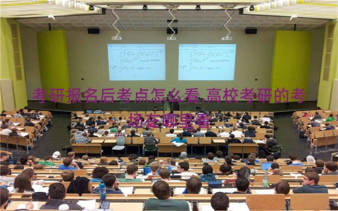 考研报名后考点怎么看,高校考研的考场在哪里看