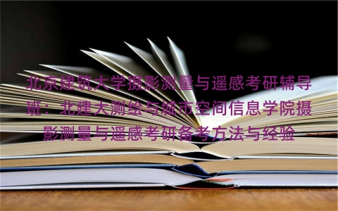北京建筑大学摄影测量与遥感考研辅导班:北建大测绘与城市空间信息学院摄影测量与遥感考研备考方法与经验 北京建筑大学摄影测量与遥感考研辅导班:北建大测绘与城市空间信息学院摄影测量与遥感考研备考方法与经验