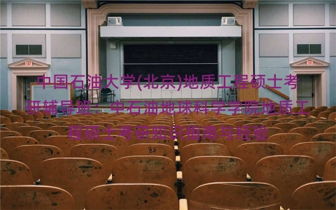 中国石油大学(北京)地质工程硕士考研辅导班:中石油地球科学学院地质工程硕士考研知识指南与经验 中国石油大学(北京)地质工程硕士考研辅导班:中石油地球科学学院地质工程硕士考研知识指南与经验