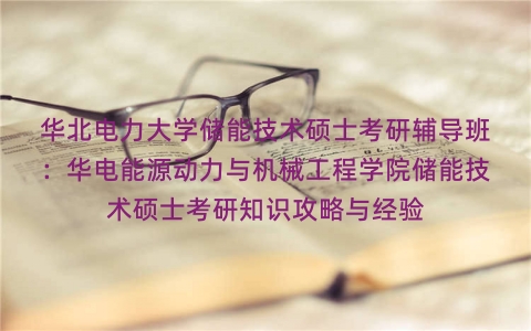 华北电力大学储能技术硕士考研辅导班:华电能源动力与机械工程学院储能技术硕士考研知识攻略与经验 华北电力大学储能技术硕士考研辅导班:华电能源动力与机械工程学院储能技术硕士考研知识攻略与经验