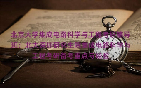 北京大学集成电路科学与工程考研辅导班:北大深圳研究生院集成电路科学与工程考研备考重点与经验 北京大学集成电路科学与工程考研辅导班:北大深圳研究生院集成电路科学与工程考研备考重点与经验