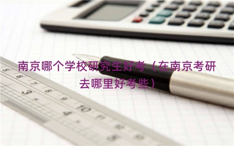 南京哪个学校研究生好考（在南京考研去哪里好考些）