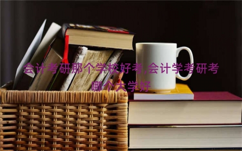 会计考研那个学校好考,会计学考研考哪个大学好