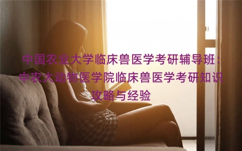 中国农业大学临床兽医学考研辅导班：中农大动物医学院临床兽医学考研知识攻略与经验