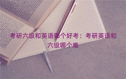 考研六级和英语哪个好考：考研英语和六级哪个难