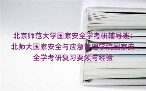 北京师范大学国家安全学考研辅导班:北师大国家安全与应急管理学院国家安全学考研复习要领与经验 北京师范大学国家安全学考研辅导班:北师大国家安全与应急管理学院国家安全学考研复习要领与经验