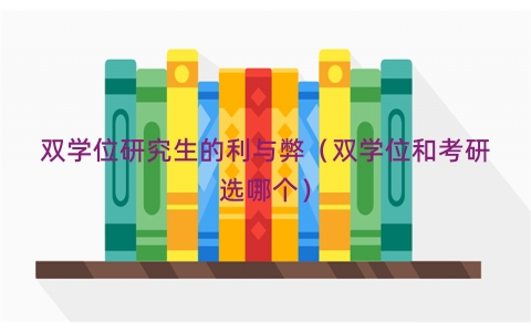 双学位研究生的利与弊（双学位和考研选哪个）