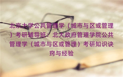 北京大学公共管理学(城市与区或管理)考研辅导班:北大政府管理学院公共管理学(城市与区或管理)考研知识诀窍与经验 北京大学公共管理学(城市与区或管理)考研辅导班:北大政府管理学院公共管理学(城市与区或管理)考研知识诀窍与经验