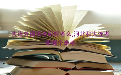 大连外国语考研好考么,河北和大连考研哪个难考
