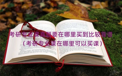 考研专业课真题要在哪里买到比较靠谱（考研专业课在哪里可以买课）