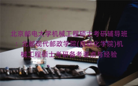 北京邮电大学机械工程硕士考研辅导班:北邮现代邮政学院(自动化学院)机械工程硕士考研备考要点与经验 北京邮电大学机械工程硕士考研辅导班:北邮现代邮政学院(自动化学院)机械工程硕士考研备考要点与经验