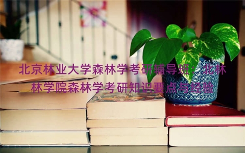 北京林业大学森林学考研辅导班：北林林学院森林学考研知识要点与经验