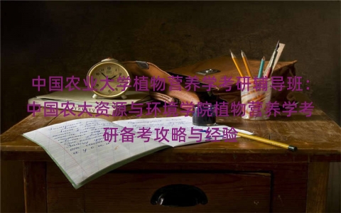 中国农业大学植物营养学考研辅导班：中国农大资源与环境学院植物营养学考研备考攻略与经验