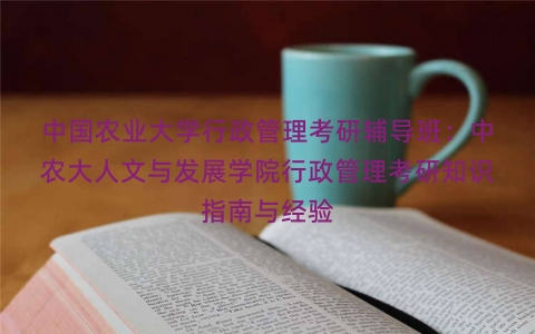 中国农业大学行政管理考研辅导班：中农大人文与发展学院行政管理考研知识指南与经验