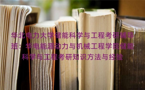 华北电力大学储能科学与工程考研辅导班:华电能源动力与机械工程学院储能科学与工程考研知识方法与经验 华北电力大学储能科学与工程考研辅导班:华电能源动力与机械工程学院储能科学与工程考研知识方法与经验