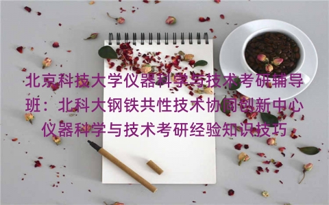 北京科技大学仪器科学与技术考研辅导班:北科大钢铁共性技术协同创新中心仪器科学与技术考研经验知识技巧 北京科技大学仪器科学与技术考研辅导班:北科大钢铁共性技术协同创新中心仪器科学与技术考研经验知识技巧