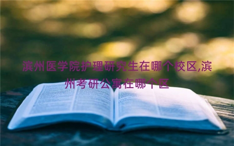 滨州医学院护理研究生在哪个校区,滨州考研公寓在哪个区