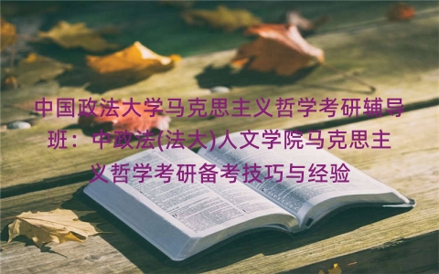 中国政法大学马克思主义哲学考研辅导班:中政法(法大)人文学院马克思主义哲学考研备考技巧与经验 中国政法大学马克思主义哲学考研辅导班:中政法(法大)人文学院马克思主义哲学考研备考技巧与经验