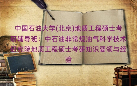 中国石油大学(北京)地质工程硕士考研辅导班:中石油非常规油气科学技术研究院地质工程硕士考研知识要领与经验 中国石油大学(北京)地质工程硕士考研辅导班:中石油非常规油气科学技术研究院地质工程硕士考研知识要领与经验