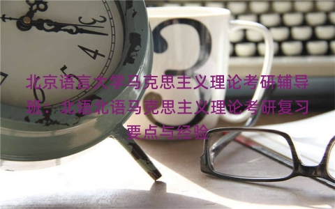 北京语言大学马克思主义理论考研辅导班：北语北语马克思主义理论考研复习要点与经验