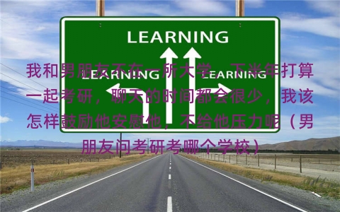 我和男朋友不在一所大学，下半年打算一起考研，聊天的时间都会很少，我该怎样鼓励他安慰他，不给他压力呢（男朋友问考研考哪个学校）