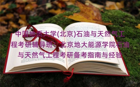 中国地质大学(北京)石油与天然气工程考研辅导班:北京地大能源学院石油与天然气工程考研备考指南与经验 中国地质大学(北京)石油与天然气工程考研辅导班:北京地大能源学院石油与天然气工程考研备考指南与经验