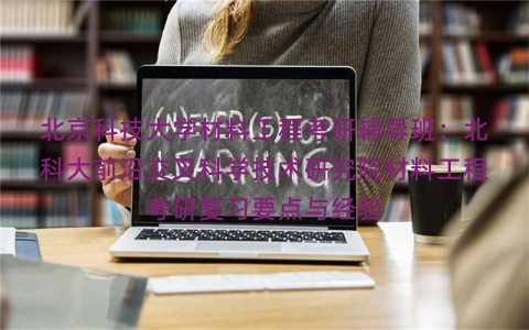 北京科技大学材料工程考研辅导班:北科大前沿交叉科学技术研究院材料工程考研复习要点与经验 北京科技大学材料工程考研辅导班:北科大前沿交叉科学技术研究院材料工程考研复习要点与经验