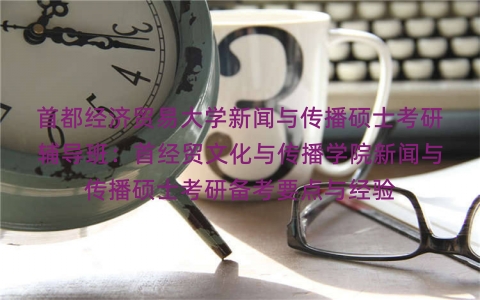 首都经济贸易大学新闻与传播硕士考研辅导班:首经贸文化与传播学院新闻与传播硕士考研备考要点与经验 首都经济贸易大学新闻与传播硕士考研辅导班:首经贸文化与传播学院新闻与传播硕士考研备考要点与经验