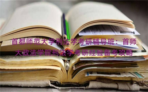 首都师范大学刑法学考研辅导班：首师大政法学院刑法学考研经验备考攻略