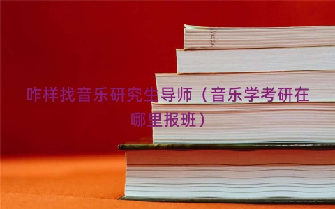 咋样找音乐研究生导师（音乐学考研在哪里报班）