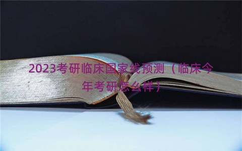 2023考研临床国家线预测（临床今年考研怎么样）