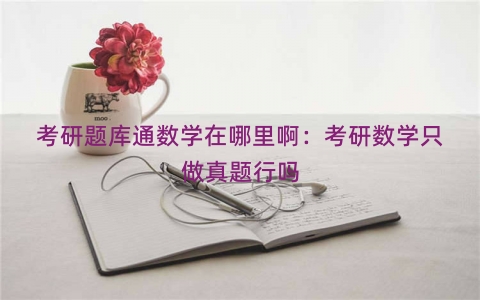 考研题库通数学在哪里啊：考研数学只做真题行吗