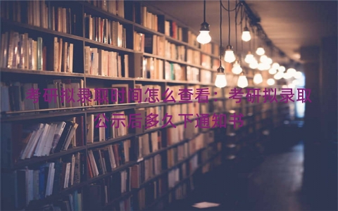 考研拟录取时间怎么查看：考研拟录取公示后多久下通知书
