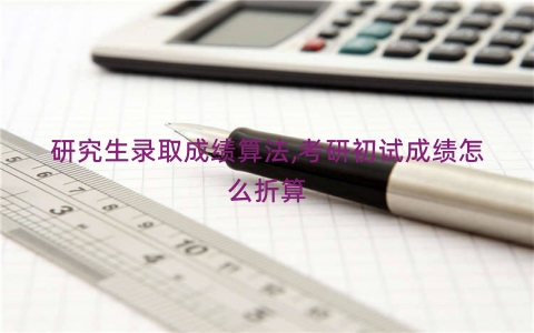 研究生录取成绩算法,考研初试成绩怎么折算