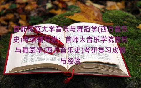 首都师范大学音乐与舞蹈学(西方音乐史)考研辅导班:首师大音乐学院音乐与舞蹈学(西方音乐史)考研复习攻略与经验 首都师范大学音乐与舞蹈学(西方音乐史)考研辅导班:首师大音乐学院音乐与舞蹈学(西方音乐史)考研复习攻略与经验