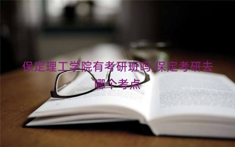 保定理工学院有考研班吗,保定考研去哪个考点