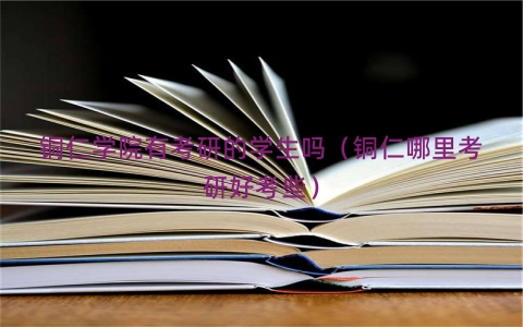 铜仁学院有考研的学生吗（铜仁哪里考研好考些）