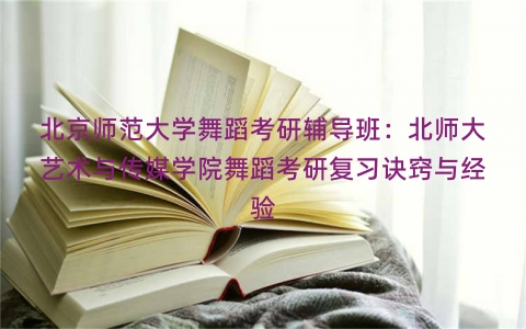 北京师范大学舞蹈考研辅导班：北师大艺术与传媒学院舞蹈考研复习诀窍与经验