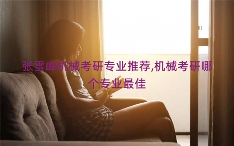 张雪峰机械考研专业推荐,机械考研哪个专业最佳