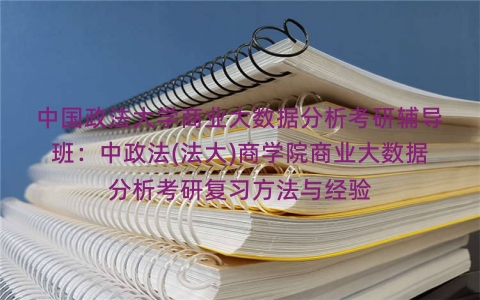 中国政法大学商业大数据分析考研辅导班:中政法(法大)商学院商业大数据分析考研复习方法与经验 中国政法大学商业大数据分析考研辅导班:中政法(法大)商学院商业大数据分析考研复习方法与经验