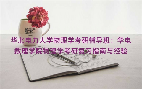 华北电力大学物理学考研辅导班：华电数理学院物理学考研复习指南与经验