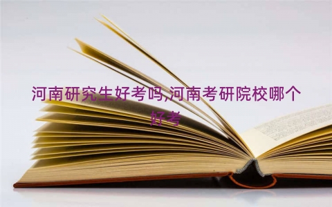 河南研究生好考吗,河南考研院校哪个好考