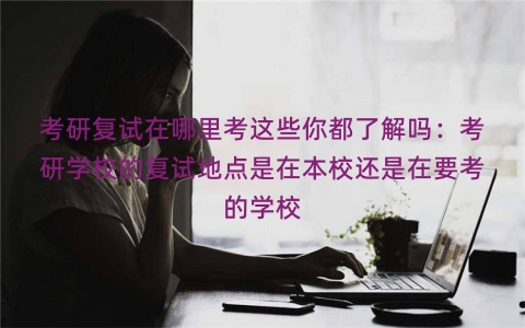 考研复试在哪里考这些你都了解吗：考研学校的复试地点是在本校还是在要考的学校
