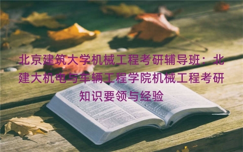 北京建筑大学机械工程考研辅导班：北建大机电与车辆工程学院机械工程考研知识要领与经验