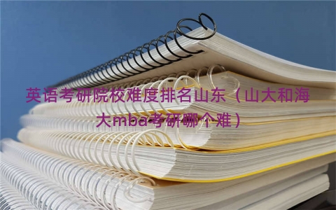 英语考研院校难度排名山东（山大和海大mba考研哪个难）