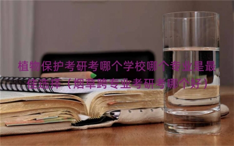 植物保护考研考哪个学校哪个专业是最佳选择（烟草跨专业考研考哪个好）