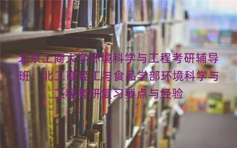 北京工商大学环境科学与工程考研辅导班:北工商轻工与食品学部环境科学与工程考研复习要点与经验 北京工商大学环境科学与工程考研辅导班:北工商轻工与食品学部环境科学与工程考研复习要点与经验